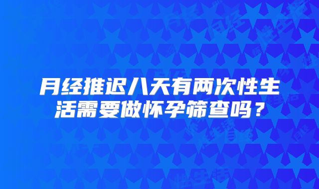月经推迟八天有两次性生活需要做怀孕筛查吗？