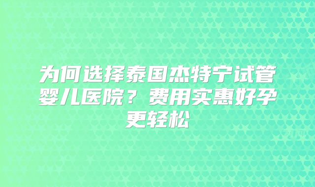 为何选择泰国杰特宁试管婴儿医院?费用实惠好孕更轻松