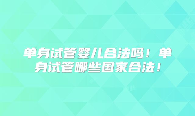 单身试管婴儿合法吗！单身试管哪些国家合法！