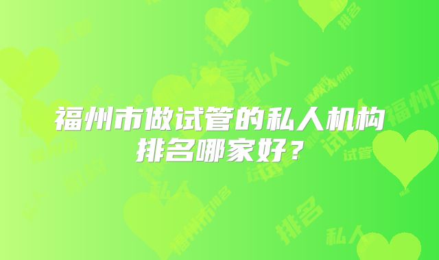 福州市做试管的私人机构排名哪家好?