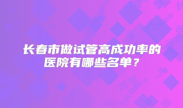 长春市做试管高成功率的医院有哪些名单？