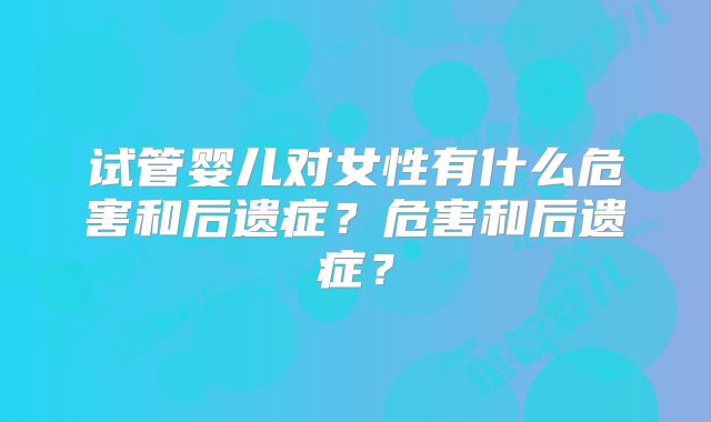 试管婴儿对女性有什么危害和后遗症?危害和后遗症?