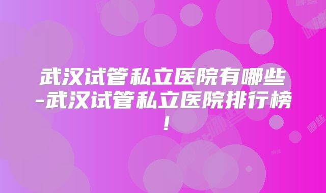 武汉试管私立医院有哪些-武汉试管私立医院排行榜!