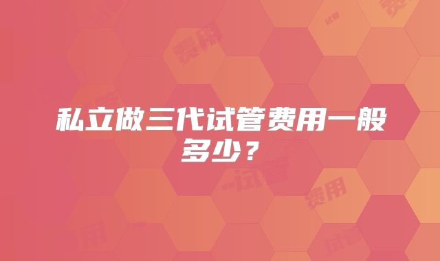 私立做三代试管费用一般多少?