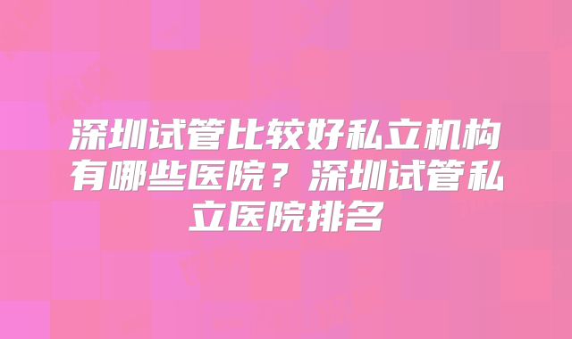深圳试管比较好私立机构有哪些医院?深圳试管私立医院排名