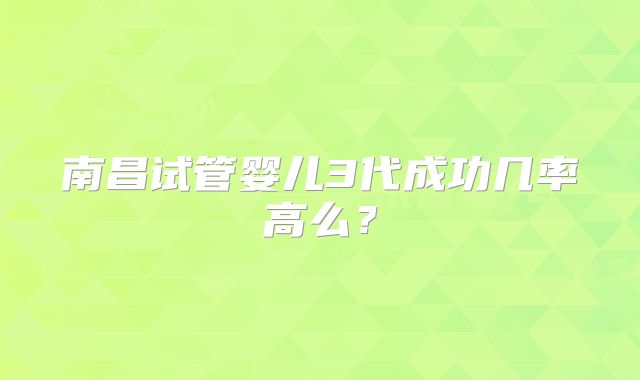南昌试管婴儿3代成功几率高么？