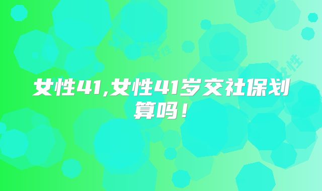 女性41,女性41岁交社保划算吗！