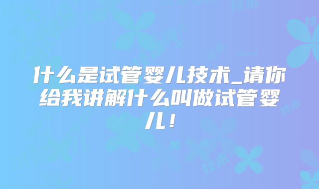 什么是试管婴儿技术_请你给我讲解什么叫做试管婴儿!