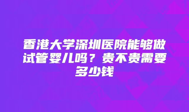 香港大学深圳医院能够做试管婴儿吗？贵不贵需要多少钱