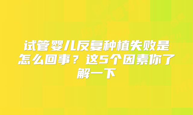 试管婴儿反复种植失败是怎么回事?这5个因素你了解一下
