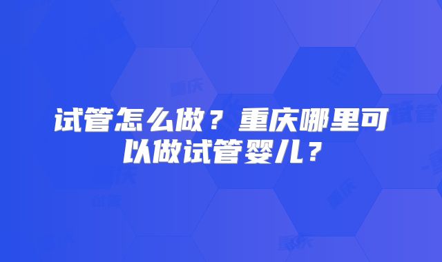 试管怎么做？重庆哪里可以做试管婴儿？