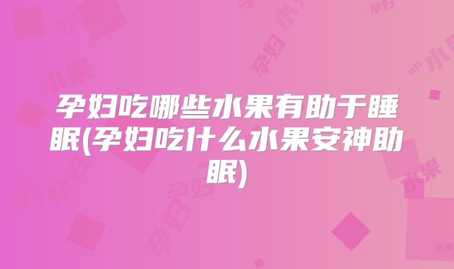 孕妇吃哪些水果有助于睡眠(孕妇吃什么水果安神助眠)