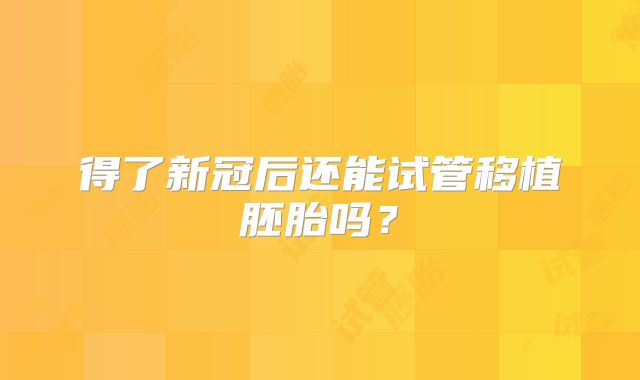 得了新冠后还能试管移植胚胎吗？