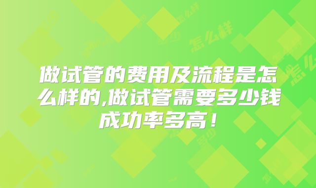 做试管的费用及流程是怎么样的,做试管需要多少钱成功率多高！