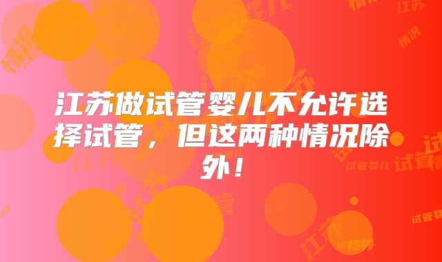 江苏做试管婴儿不允许选择试管,但这两种情况除外!