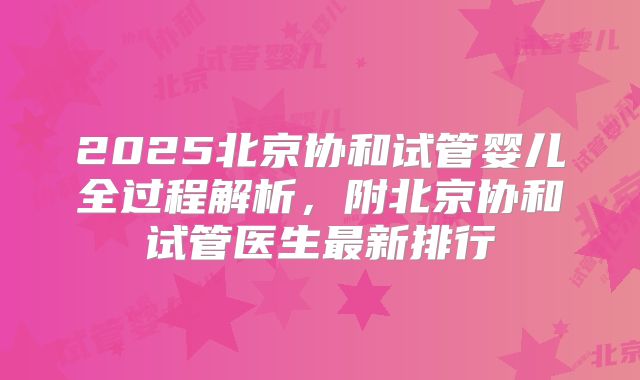 2025北京协和试管婴儿全过程解析，附北京协和试管医生最新排行