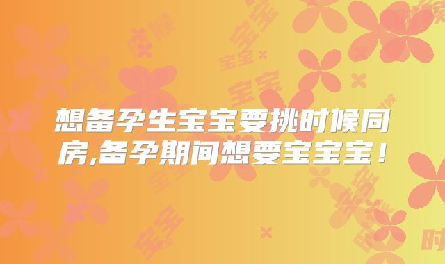 想备孕生宝宝要挑时候同房,备孕期间想要宝宝宝!