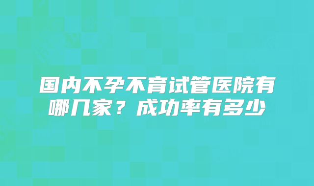 国内不孕不育试管医院有哪几家？成功率有多少