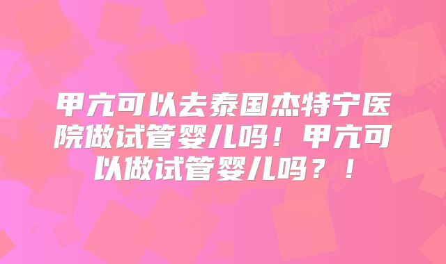 甲亢可以去泰国杰特宁医院做试管婴儿吗!甲亢可以做试管婴儿吗?!