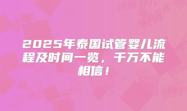 2025年泰国试管婴儿流程及时间一览，千万不能相信！