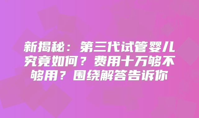 新揭秘:第三代试管婴儿究竟如何?费用十万够不够用?围绕解答告诉你