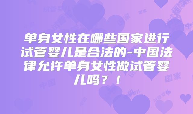 单身女性在哪些国家进行试管婴儿是合法的-中国法律允许单身女性做试管婴儿吗？！