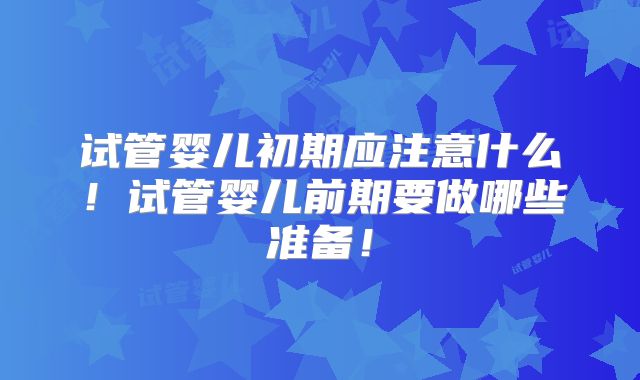 试管婴儿初期应注意什么！试管婴儿前期要做哪些准备！