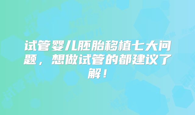试管婴儿胚胎移植七大问题，想做试管的都建议了解！