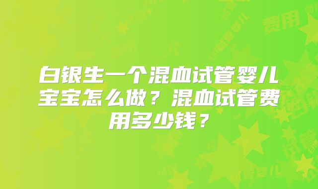 白银生一个混血试管婴儿宝宝怎么做？混血试管费用多少钱？