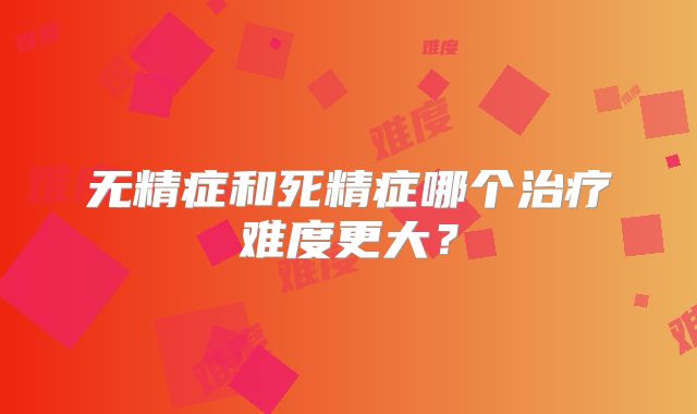 无精症和死精症哪个治疗难度更大？