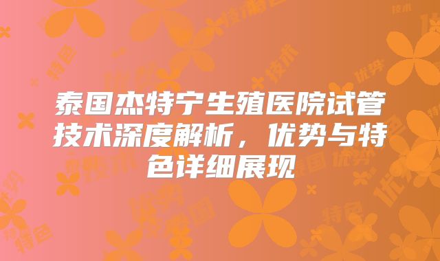 泰国杰特宁生殖医院试管技术深度解析,优势与特色详细展现