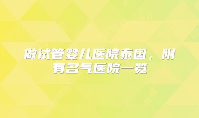 做试管婴儿医院泰国，附有名气医院一览