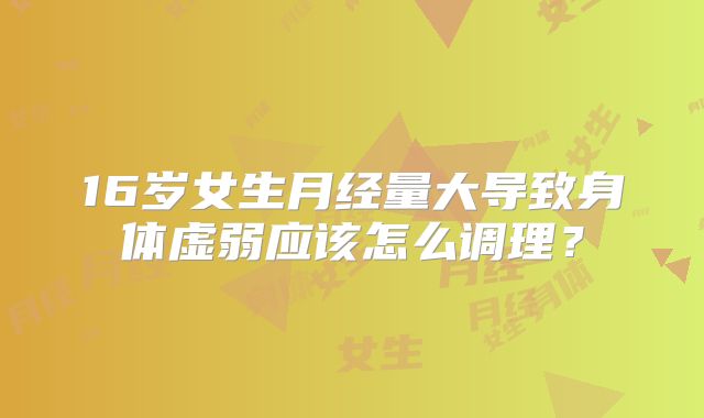 16岁女生月经量大导致身体虚弱应该怎么调理?
