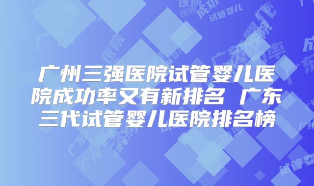 广州三强医院试管婴儿医院成功率又有新排名 广东三代试管婴儿医院排名榜