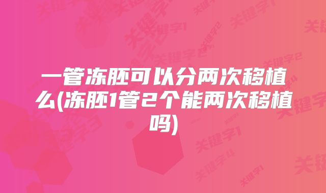 一管冻胚可以分两次移植么(冻胚1管2个能两次移植吗)