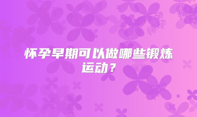 怀孕早期可以做哪些锻炼运动？