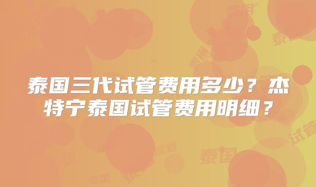 泰国三代试管费用多少？杰特宁泰国试管费用明细？