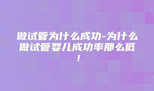 做试管为什么成功-为什么做试管婴儿成功率那么低!