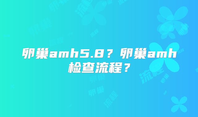 卵巢amh5.8?卵巢amh检查流程?