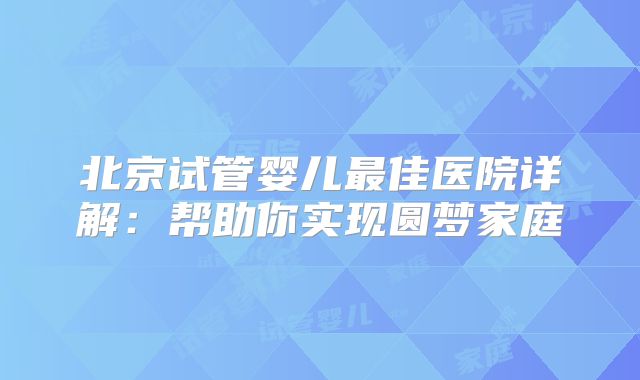 北京试管婴儿最佳医院详解：帮助你实现圆梦家庭