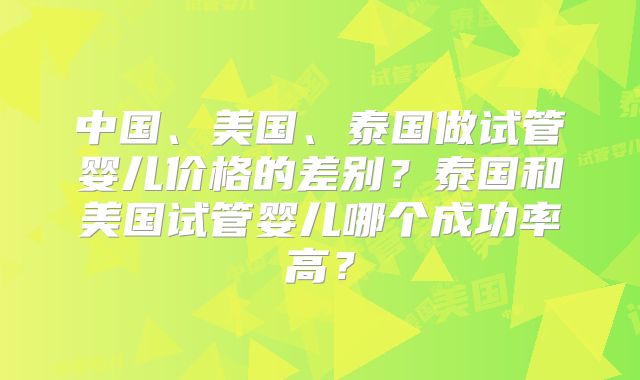 中国、美国、泰国做试管婴儿价格的差别？泰国和美国试管婴儿哪个成功率高？