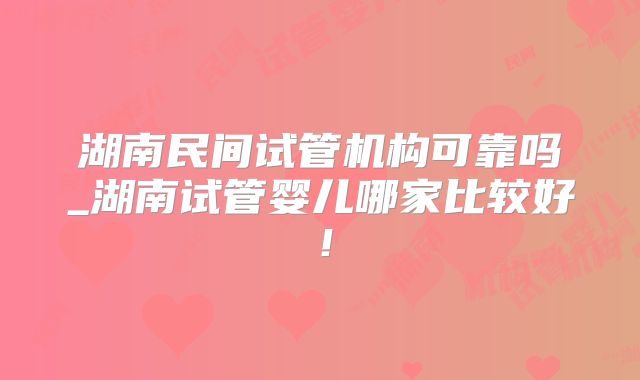 湖南民间试管机构可靠吗_湖南试管婴儿哪家比较好！