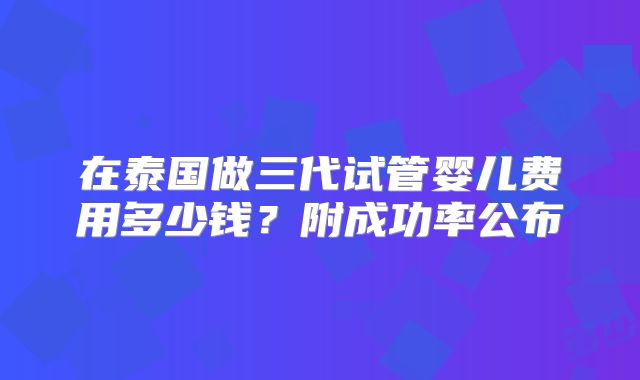 在泰国做三代试管婴儿费用多少钱?附成功率公布