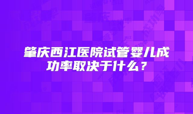 肇庆西江医院试管婴儿成功率取决于什么?