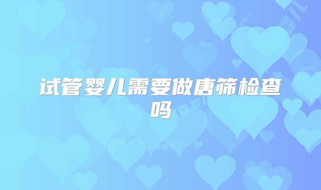 试管婴儿需要做唐筛检查吗