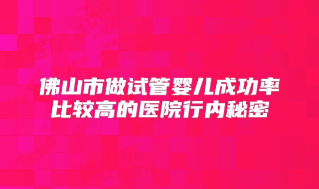佛山市做试管婴儿成功率比较高的医院行内秘密