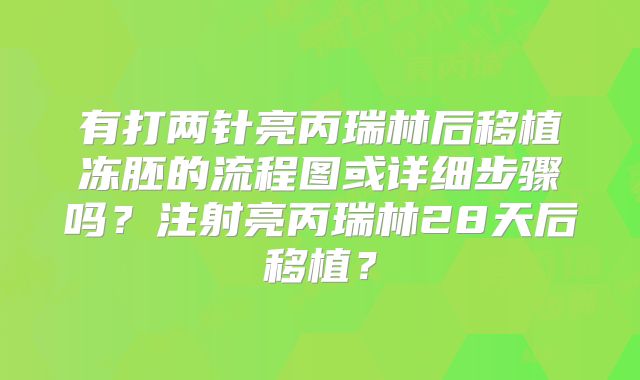 有打两针亮丙瑞林后移植冻胚的流程图或详细步骤吗?注射亮丙瑞林28天后移植?