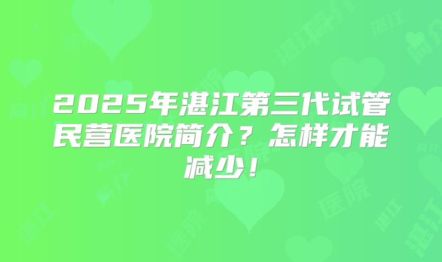 2025年湛江第三代试管民营医院简介?怎样才能减少!