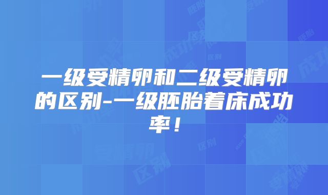 一级受精卵和二级受精卵的区别-一级胚胎着床成功率！