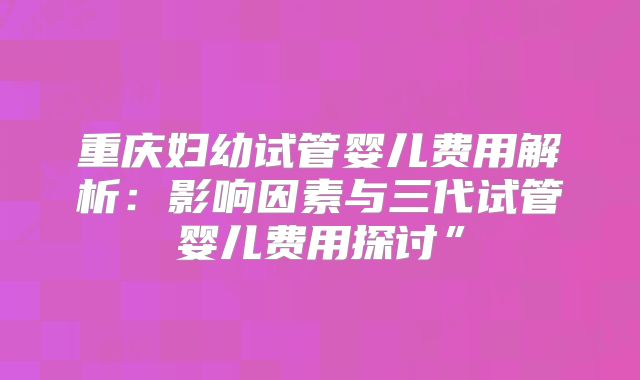 重庆妇幼试管婴儿费用解析：影响因素与三代试管婴儿费用探讨”
